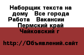 Наборщик текста на дому - Все города Работа » Вакансии   . Пермский край,Чайковский г.